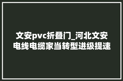 文安pvc折叠门_河北文安电线电缆家当转型进级提速
