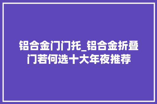 铝合金门门托_铝合金折叠门若何选十大年夜推荐