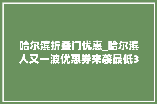 哈尔滨折叠门优惠_哈尔滨人又一波优惠券来袭最低3折出行可用↘