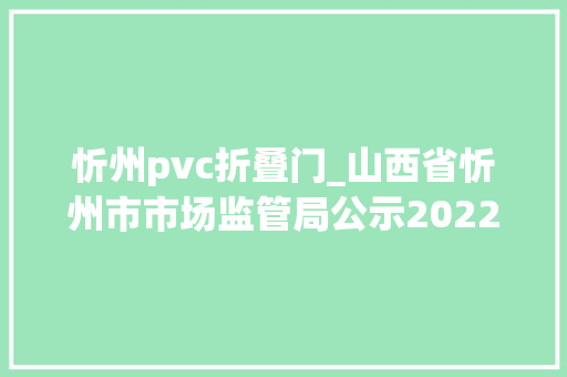忻州pvc折叠门_山西省忻州市市场监管局公示2022年省市产品质量监督抽查不合格产品后处理结果