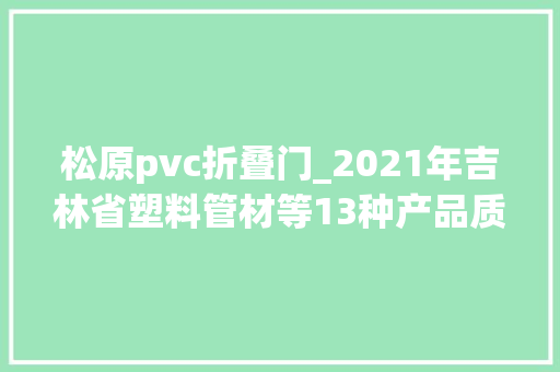 松原pvc折叠门_2021年吉林省塑料管材等13种产品质量监督抽查结果信息通知布告