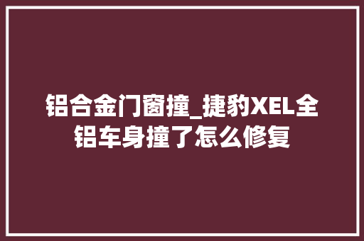 铝合金门窗撞_捷豹XEL全铝车身撞了怎么修复