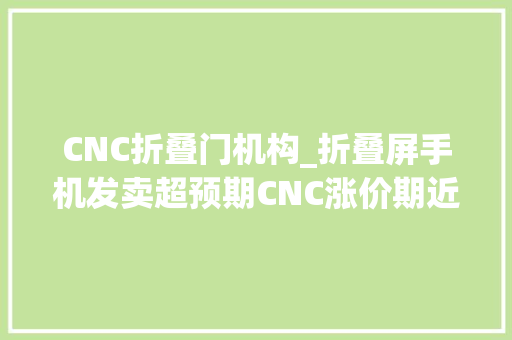 CNC折叠门机构_折叠屏手机发卖超预期CNC涨价期近