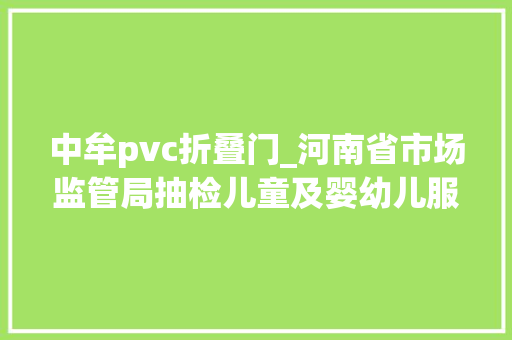 中牟pvc折叠门_河南省市场监管局抽检儿童及婴幼儿服装等104种产品不相符创造率为68