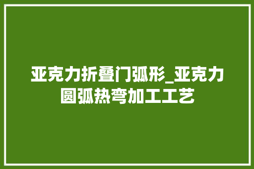 亚克力折叠门弧形_亚克力圆弧热弯加工工艺