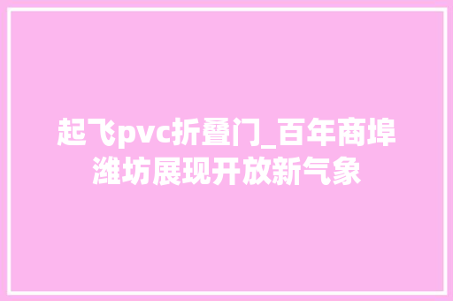 起飞pvc折叠门_百年商埠潍坊展现开放新气象