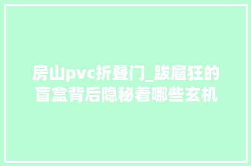 房山pvc折叠门_跋扈狂的盲盒背后隐秘着哪些玄机