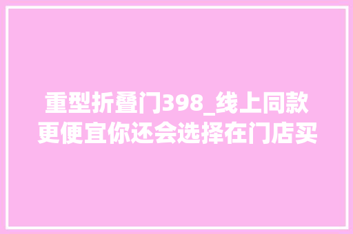 重型折叠门398_线上同款更便宜你还会选择在门店买吗