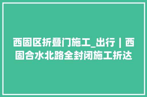 西固区折叠门施工_出行∣西固合水北路全封闭施工折达公路部分路段限制通行这份最新出行提示请查收