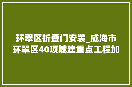 环翠区折叠门安装_威海市环翠区40项城建重点工程加快城市微更新