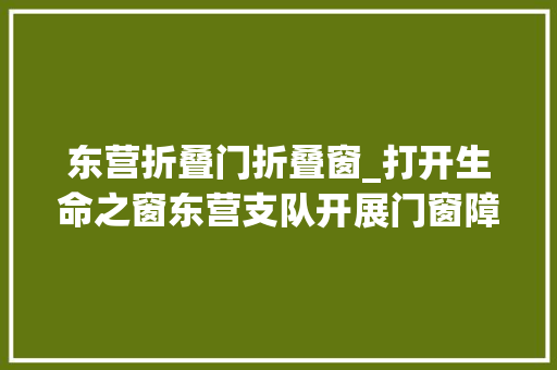 东营折叠门折叠窗_打开生命之窗东营支队开展门窗障碍物集中拆除专项行动