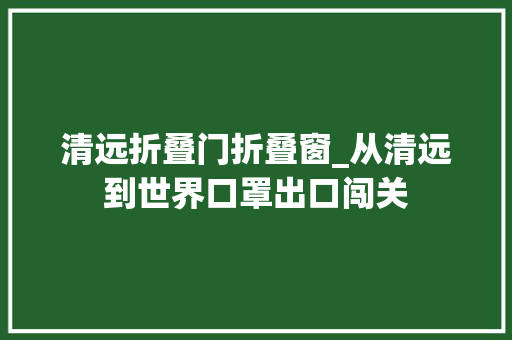 清远折叠门折叠窗_从清远到世界口罩出口闯关
