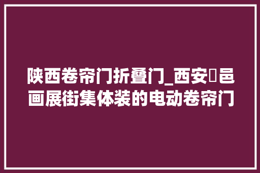 陕西卷帘门折叠门_西安鄠邑画展街集体装的电动卷帘门老是卡住商户无奈爬着进店