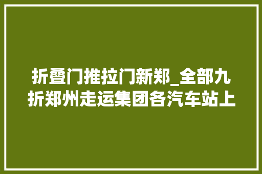 折叠门推拉门新郑_全部九折郑州走运集团各汽车站上门售票了