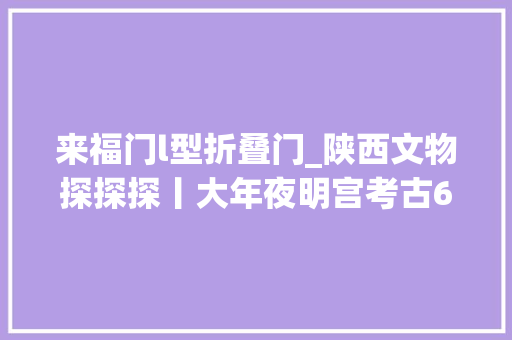 来福门l型折叠门_陕西文物探探探丨大年夜明宫考古63年有哪些重要创造