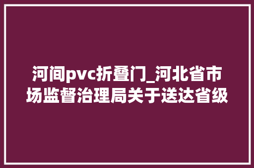 河间pvc折叠门_河北省市场监督治理局关于送达省级产品质量监督抽查结果的通知书记