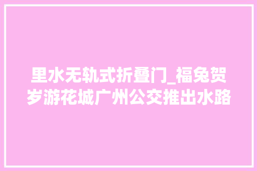 里水无轨式折叠门_福兔贺岁游花城广州公交推出水路陆路畅游线路