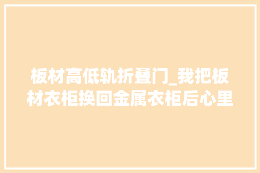 板材高低轨折叠门_我把板材衣柜换回金属衣柜后心里话不吐不快运用40年也没问题