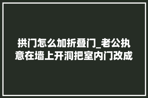 拱门怎么加折叠门_老公执意在墙上开洞把室内门改成小拱门落成效果惊艳全场