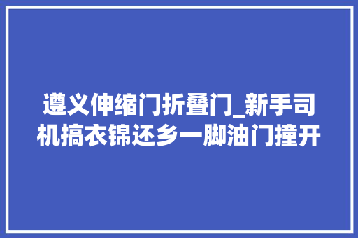 遵义伸缩门折叠门_新手司机搞衣锦还乡一脚油门撞开黉舍伸缩门