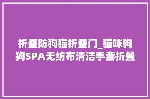 折叠防狗猫折叠门_猫咪狗狗SPA无纺布清洁手套折叠包装机自动折叠分娩线