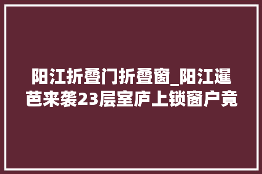 阳江折叠门折叠窗_阳江暹芭来袭23层室庐上锁窗户竟被被撬开