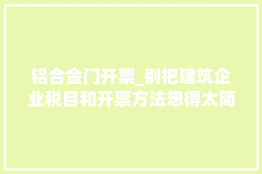 铝合金门开票_别把建筑企业税目和开票方法想得太简单