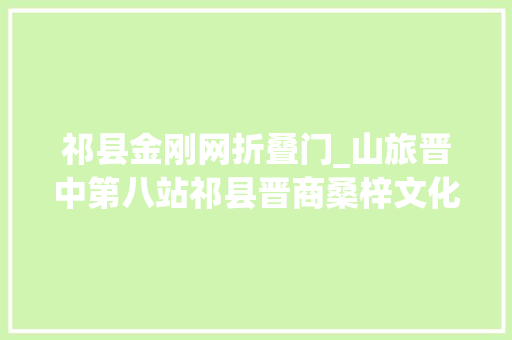 祁县金刚网折叠门_山旅晋中第八站祁县晋商桑梓文化名城