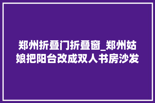 郑州折叠门折叠窗_郑州姑娘把阳台改成双人书房沙发背靠阳台做内窗网友太梦幻