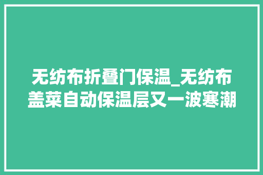 无纺布折叠门保温_无纺布盖菜自动保温层又一波寒潮来袭金山的蔬菜瓜果这样抵御严寒