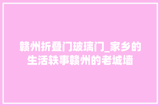 赣州折叠门玻璃门_家乡的生活轶事赣州的老城墙