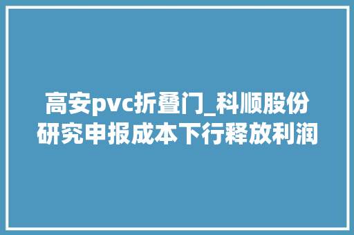 高安pvc折叠门_科顺股份研究申报成本下行释放利润弹性减隔震打开二次成长曲线