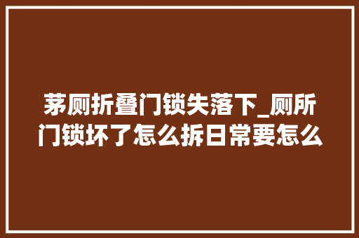 茅厕折叠门锁失落下_厕所门锁坏了怎么拆日常要怎么保养