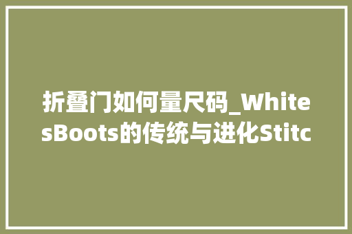 折叠门如何量尺码_WhitesBoots的传统与进化Stitchdown访谈小白CEOEricKinney