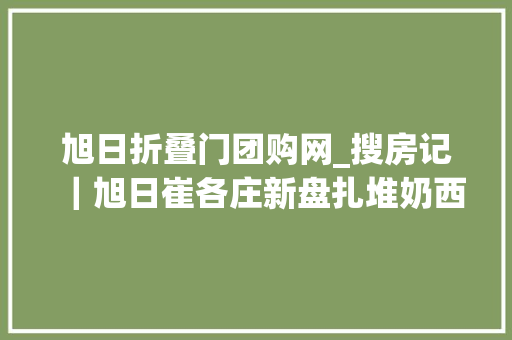 旭日折叠门团购网_搜房记｜旭日崔各庄新盘扎堆奶西南皋上演区域PK战