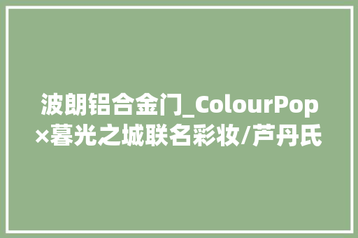波朗铝合金门_ColourPop×暮光之城联名彩妆/芦丹氏孤女十周年限制