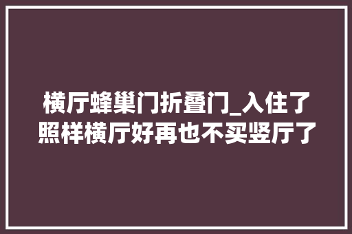 横厅蜂巢门折叠门_入住了照样横厅好再也不买竖厅了住着太憋屈不舒坦