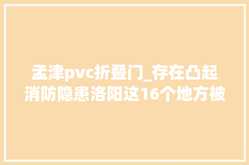 孟津pvc折叠门_存在凸起消防隐患洛阳这16个地方被曝光