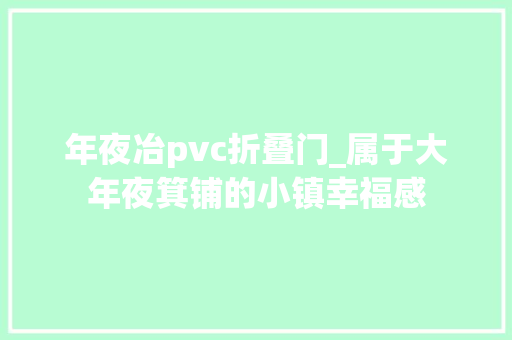 年夜冶pvc折叠门_属于大年夜箕铺的小镇幸福感