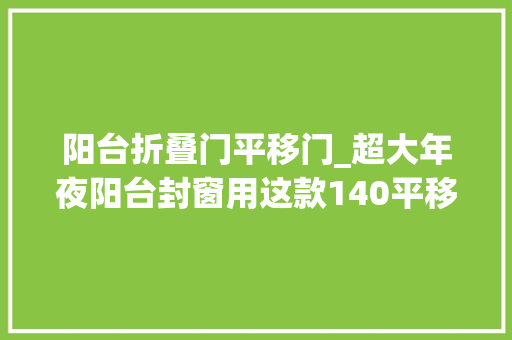 阳台折叠门平移门_超大年夜阳台封窗用这款140平移落地窗长短常不错的选择颜值高