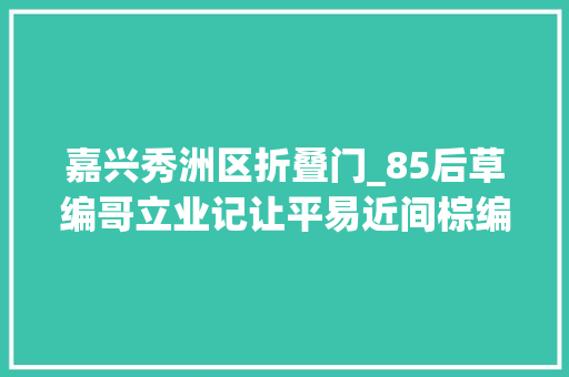 嘉兴秀洲区折叠门_85后草编哥立业记让平易近间棕编身手火出圈