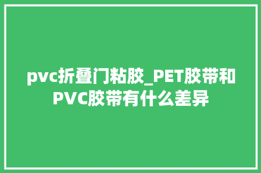 pvc折叠门粘胶_PET胶带和PVC胶带有什么差异
