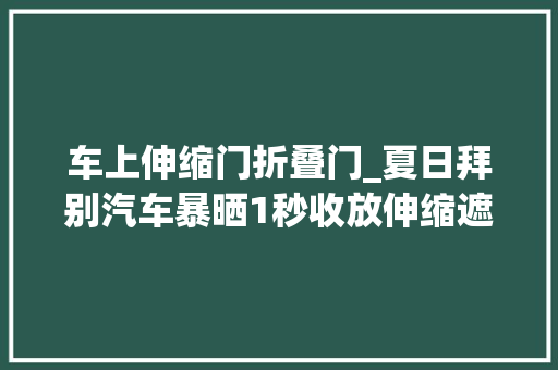 车上伸缩门折叠门_夏日拜别汽车暴晒1秒收放伸缩遮阳挡让车内温度爆降20度