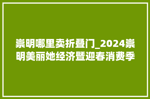 崇明哪里卖折叠门_2024崇明美丽她经济暨迎春消费季活动多多优惠多多