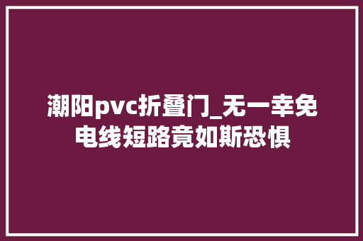 潮阳pvc折叠门_无一幸免电线短路竟如斯恐惧
