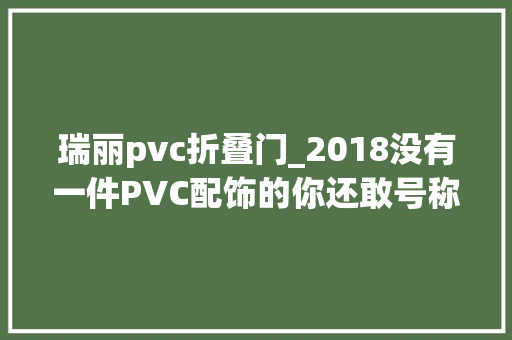 瑞丽pvc折叠门_2018没有一件PVC配饰的你还敢号称时髦