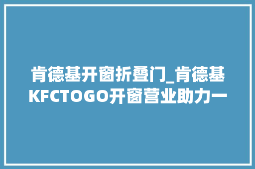 肯德基开窗折叠门_肯德基KFCTOGO开窗营业助力一刻钟便平易近幸福圈