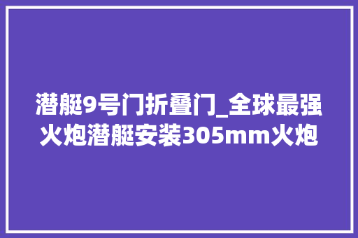 潜艇9号门折叠门_全球最强火炮潜艇安装305mm火炮多图详解