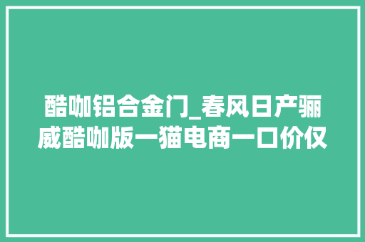 酷咖铝合金门_春风日产骊威酷咖版一猫电商一口价仅售898万