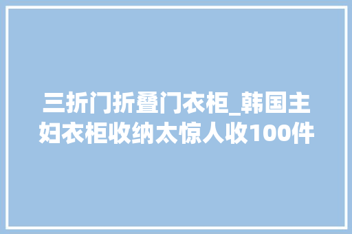 三折门折叠门衣柜_韩国主妇衣柜收纳太惊人收100件也沒问题连折衣技巧都好用